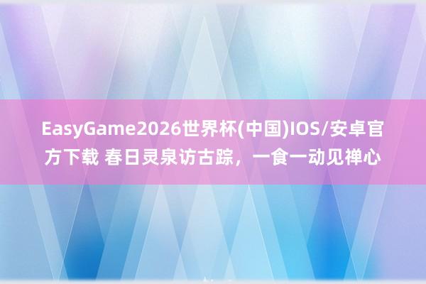 EasyGame2026世界杯(中国)IOS/安卓官方下载 春日灵泉访古踪，一食一动见禅心