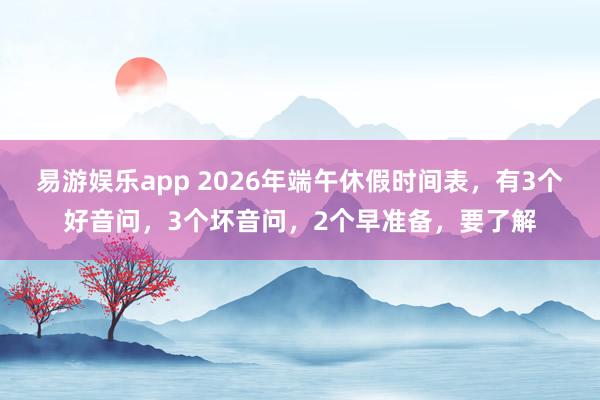 易游娱乐app 2026年端午休假时间表，有3个好音问，3个坏音问，2个早准备，要了解