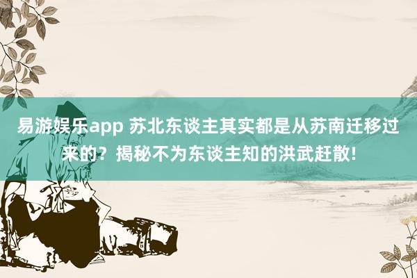易游娱乐app 苏北东谈主其实都是从苏南迁移过来的？揭秘不为东谈主知的洪武赶散!
