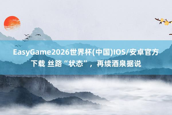 EasyGame2026世界杯(中国)IOS/安卓官方下载 丝路“状态”，再续酒泉据说