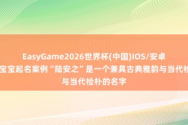 EasyGame2026世界杯(中国)IOS/安卓官方下载 宝宝起名案例“陆安之”是一个兼具古典雅韵与当代检朴的名字