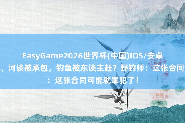 EasyGame2026世界杯(中国)IOS/安卓官方下载 水库、河谈被承包，钓鱼被东谈主赶？野钓师：这张合同可能就罪犯了！