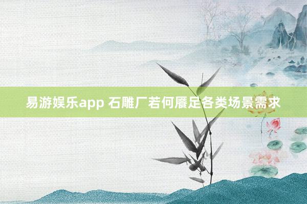 易游娱乐app 石雕厂若何餍足各类场景需求
