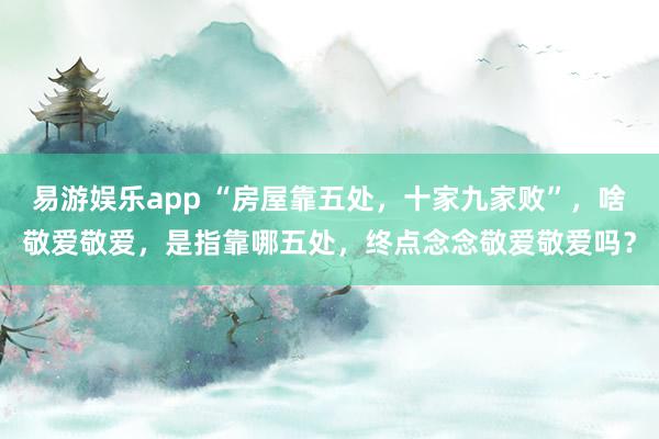 易游娱乐app “房屋靠五处，十家九家败”，啥敬爱敬爱，是指靠哪五处，终点念念敬爱敬爱吗？