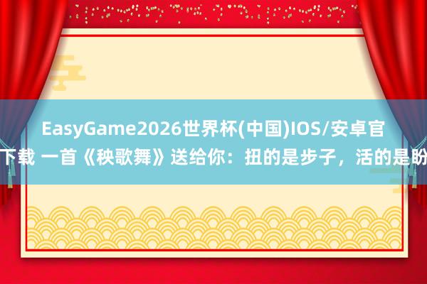 EasyGame2026世界杯(中国)IOS/安卓官方下载 一首《秧歌舞》送给你：扭的是步子，活的是盼头