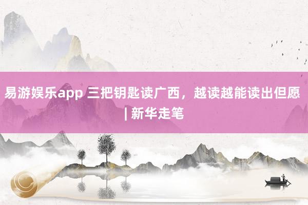 易游娱乐app 三把钥匙读广西，越读越能读出但愿 | 新华走笔