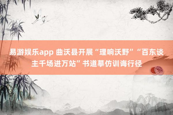 易游娱乐app 曲沃县开展“理响沃野”“百东谈主千场进万站”书道摹仿训诲行径
