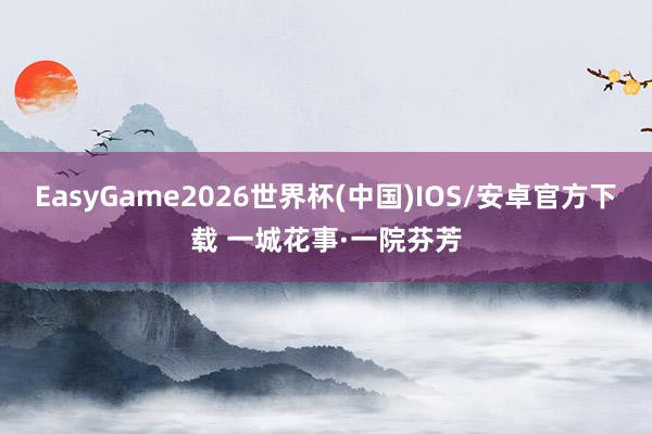 EasyGame2026世界杯(中国)IOS/安卓官方下载 一城花事·一院芬芳