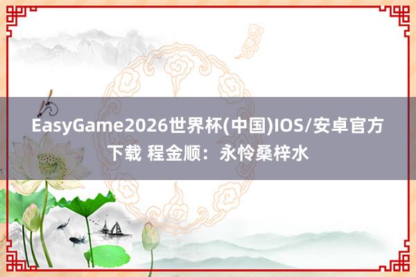 EasyGame2026世界杯(中国)IOS/安卓官方下载 程金顺：永怜桑梓水