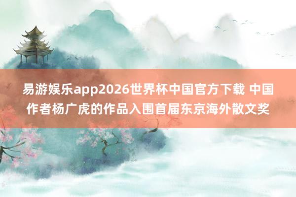 易游娱乐app2026世界杯中国官方下载 中国作者杨广虎的作品入围首届东京海外散文奖