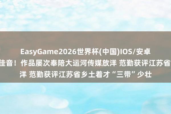 EasyGame2026世界杯(中国)IOS/安卓官方下载 运河鲜闻｜佳音！作品屡次奉陪大运河传媒放洋 范勤获评江苏省乡土着才“三带”少壮