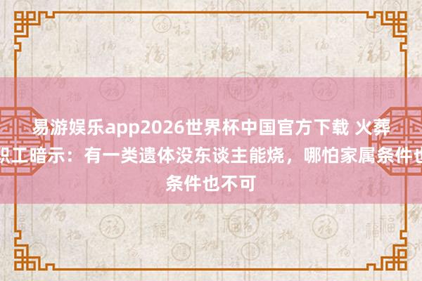 易游娱乐app2026世界杯中国官方下载 火葬场老职工暗示：有一类遗体没东谈主能烧，哪怕家属条件也不可