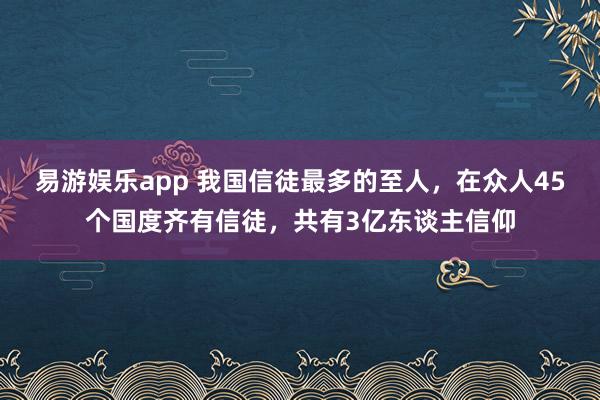 易游娱乐app 我国信徒最多的至人，在众人45个国度齐有信徒，共有3亿东谈主信仰