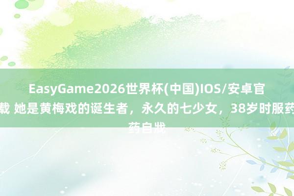 EasyGame2026世界杯(中国)IOS/安卓官方下载 她是黄梅戏的诞生者,永久的七少女,38岁时服药自戕