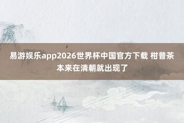 易游娱乐app2026世界杯中国官方下载 柑普茶本来在清朝就出现了