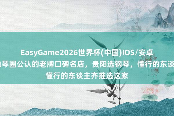 EasyGame2026世界杯(中国)IOS/安卓官方下载 腹地琴圈公认的老牌口碑名店，贵阳选钢琴，懂行的东谈主齐推选这家