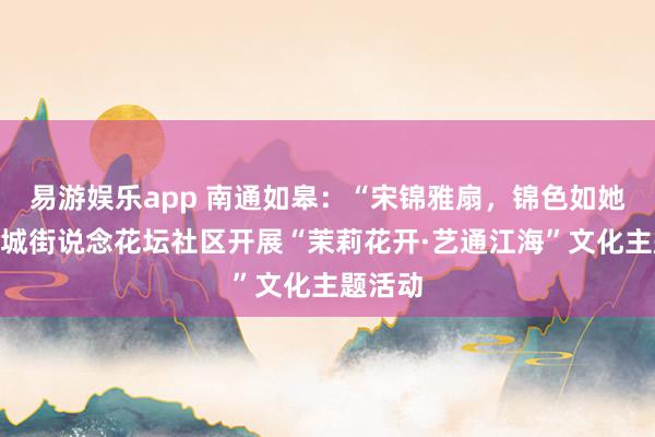 易游娱乐app 南通如皋：“宋锦雅扇，锦色如她”，如城街说念花坛社区开展“茉莉花开·艺通江海”文化主题活动