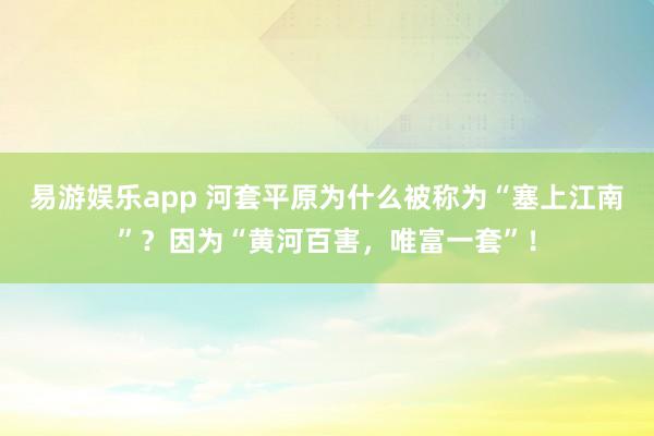 易游娱乐app 河套平原为什么被称为“塞上江南”？因为“黄河百害，唯富一套”！
