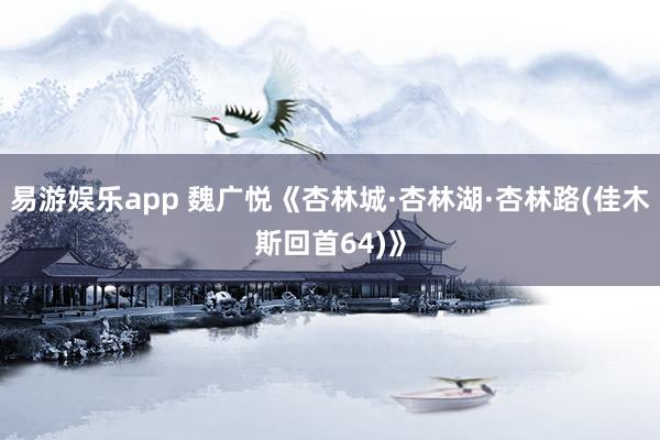 易游娱乐app 魏广悦《杏林城·杏林湖·杏林路(佳木斯回首64)》