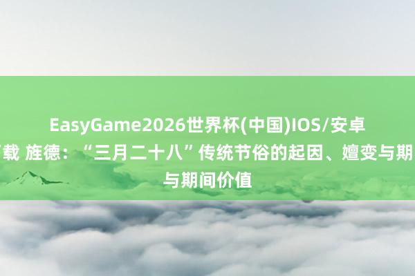 EasyGame2026世界杯(中国)IOS/安卓官方下载 旌德：“三月二十八”传统节俗的起因、嬗变与期间价值