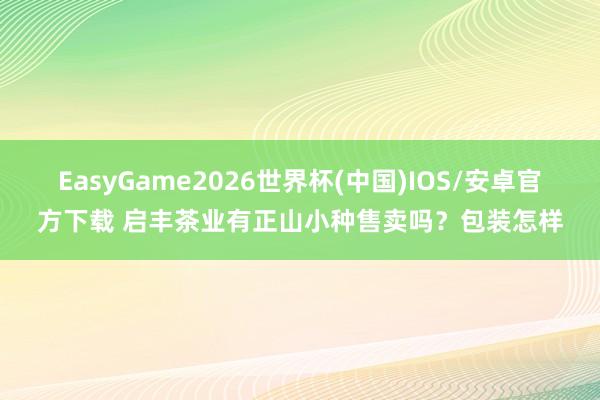 EasyGame2026世界杯(中国)IOS/安卓官方下载 启丰茶业有正山小种售卖吗？包装怎样