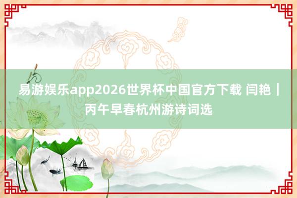 易游娱乐app2026世界杯中国官方下载 闫艳｜丙午早春杭州游诗词选
