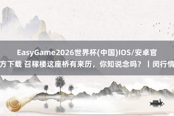 EasyGame2026世界杯(中国)IOS/安卓官方下载 召稼楼这座桥有来历，你知说念吗？丨闵行情