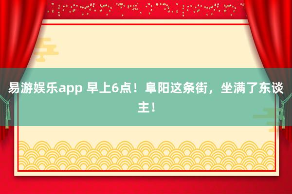 易游娱乐app 早上6点！阜阳这条街，坐满了东谈主！