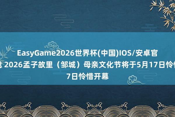 EasyGame2026世界杯(中国)IOS/安卓官方下载 2026孟子故里（邹城）母亲文化节将于5月17日怜惜开幕