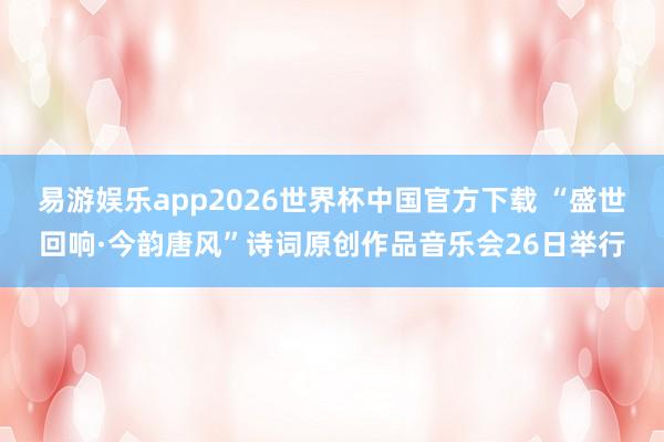 易游娱乐app2026世界杯中国官方下载 “盛世回响·今韵唐风”诗词原创作品音乐会26日举行
