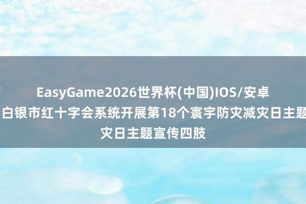 EasyGame2026世界杯(中国)IOS/安卓官方下载 白银市红十字会系统开展第18个寰宇防灾减灾日主题宣传四肢