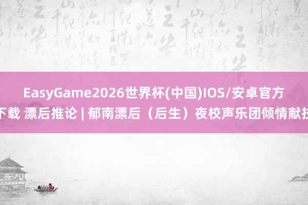 EasyGame2026世界杯(中国)IOS/安卓官方下载 漂后推论 | 郁南漂后（后生）夜校声乐团倾情献技