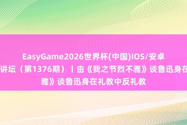 EasyGame2026世界杯(中国)IOS/安卓官方下载 名师讲坛（第1376期）丨由《我之节烈不雅》谈鲁迅身在礼教中反礼教