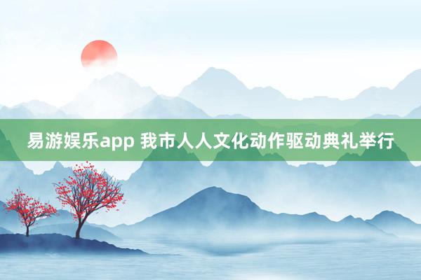 易游娱乐app 我市人人文化动作驱动典礼举行