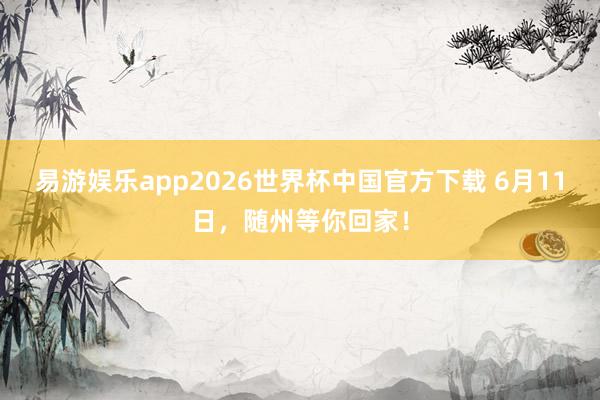 易游娱乐app2026世界杯中国官方下载 6月11日，随州等你回家！