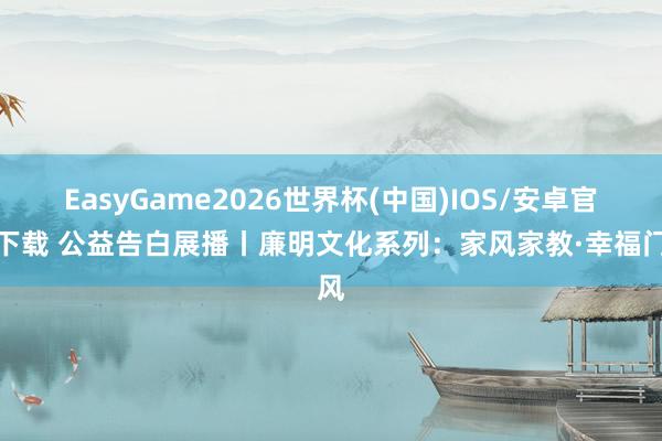 EasyGame2026世界杯(中国)IOS/安卓官方下载 公益告白展播丨廉明文化系列：家风家教·幸福门风