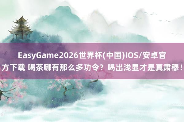 EasyGame2026世界杯(中国)IOS/安卓官方下载 喝茶哪有那么多功令？喝出浅显才是真肃穆！