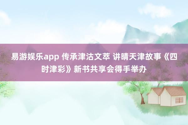 易游娱乐app 传承津沽文萃 讲晴天津故事《四时津彩》新书共享会得手举办