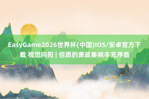 EasyGame2026世界杯(中国)IOS/安卓官方下载 视觉向阳 | 但愿的萧疏奏响丰充序曲