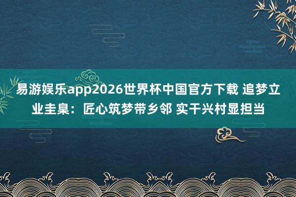 易游娱乐app2026世界杯中国官方下载 追梦立业圭臬：匠心筑梦带乡邻 实干兴村显担当