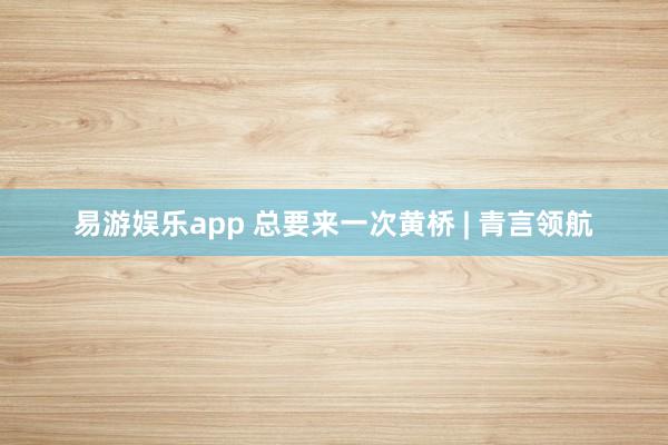 易游娱乐app 总要来一次黄桥 | 青言领航