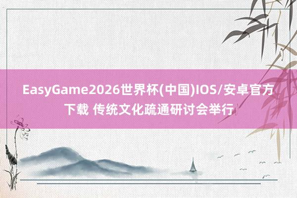 EasyGame2026世界杯(中国)IOS/安卓官方下载 传统文化疏通研讨会举行