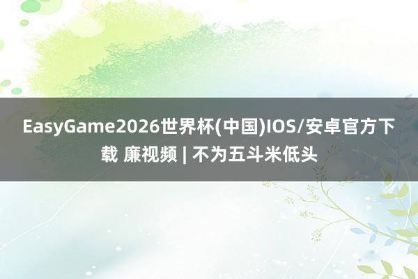 EasyGame2026世界杯(中国)IOS/安卓官方下载 廉视频 | 不为五斗米低头
