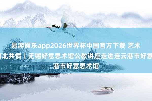 易游娱乐app2026世界杯中国官方下载 艺术润心·南北共情｜无锡好意思术馆公教讲座走进连云港市好意思术馆