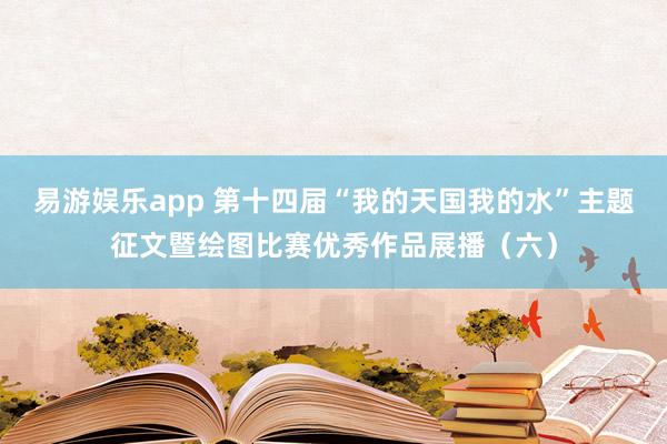 易游娱乐app 第十四届“我的天国我的水”主题征文暨绘图比赛优秀作品展播（六）