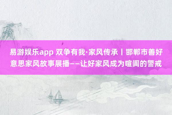 易游娱乐app 双争有我·家风传承丨邯郸市善好意思家风故事展播——让好家风成为喧阗的警戒