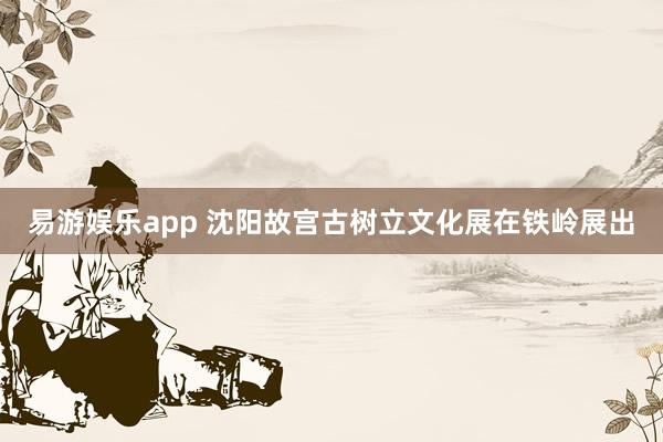 易游娱乐app 沈阳故宫古树立文化展在铁岭展出