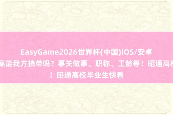 EasyGame2026世界杯(中国)IOS/安卓官方下载 档案能我方捎带吗？事关做事、职称、工龄等！昭通高校毕业生快看