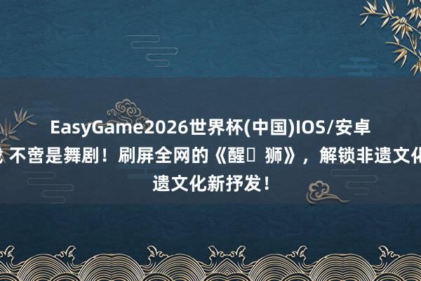 EasyGame2026世界杯(中国)IOS/安卓官方下载 不啻是舞剧！刷屏全网的《醒・狮》，解锁非遗文化新抒发！