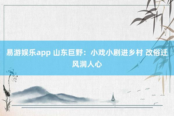 易游娱乐app 山东巨野：小戏小剧进乡村 改俗迁风润人心